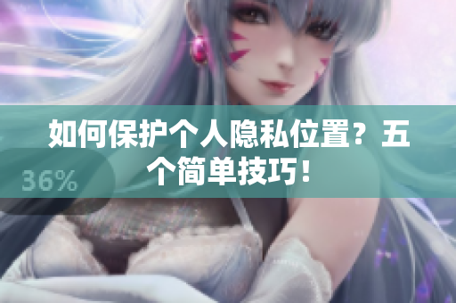 如何保护个人隐私位置？五个简单技巧！