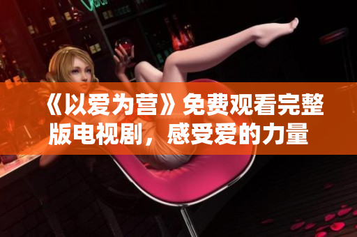 《以爱为营》免费观看完整版电视剧，感受爱的力量