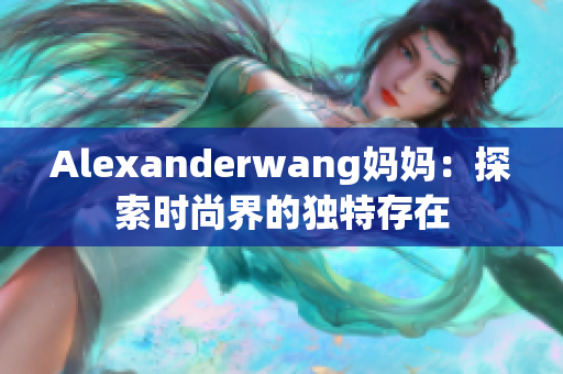 Alexanderwang妈妈：探索时尚界的独特存在