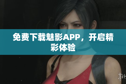 免费下载魅影APP，开启精彩体验