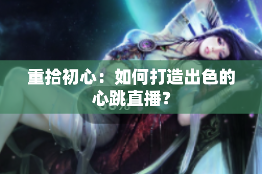 重拾初心：如何打造出色的心跳直播？
