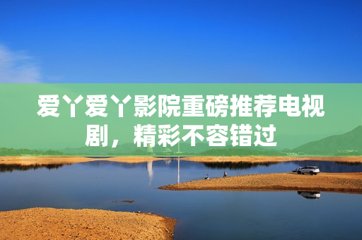 爱丫爱丫影院重磅推荐电视剧，精彩不容错过
