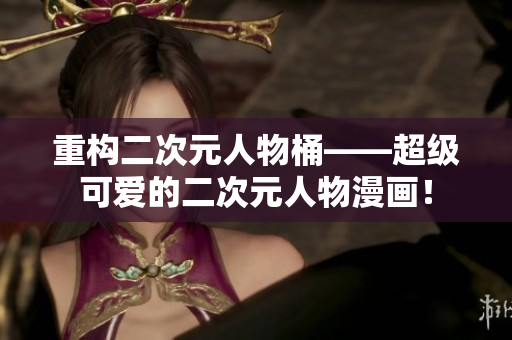 重构二次元人物桶——超级可爱的二次元人物漫画！
