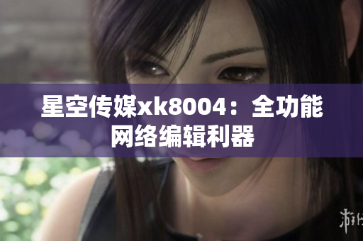 星空传媒xk8004：全功能网络编辑利器
