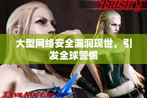 大型网络安全漏洞现世，引发全球警惕