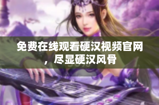 免费在线观看硬汉视频官网，尽显硬汉风骨