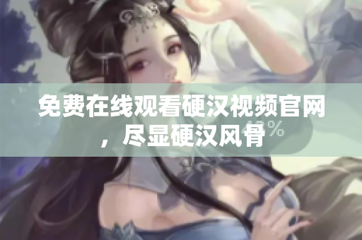 免费在线观看硬汉视频官网，尽显硬汉风骨