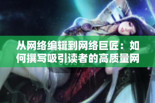 从网络编辑到网络巨匠：如何撰写吸引读者的高质量网络文章？