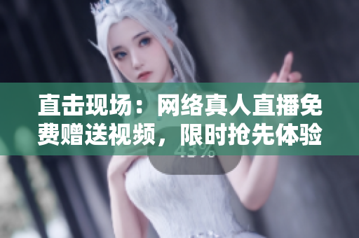 直击现场：网络真人直播免费赠送视频，限时抢先体验！