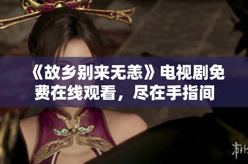 《故乡别来无恙》电视剧免费在线观看，尽在手指间