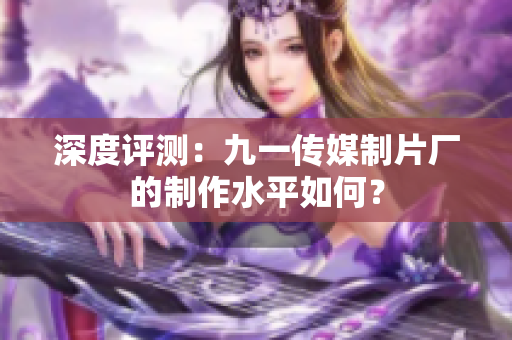 深度评测：九一传媒制片厂的制作水平如何？