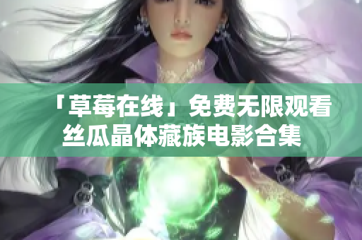 「草莓在线」免费无限观看丝瓜晶体藏族电影合集