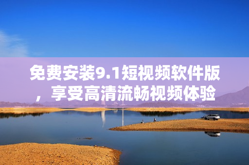 免费安装9.1短视频软件版，享受高清流畅视频体验