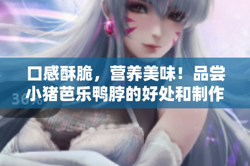口感酥脆，营养美味！品尝小猪芭乐鸭脖的好处和制作方法