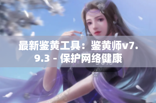 最新鉴黄工具：鉴黄师v7.9.3 - 保护网络健康