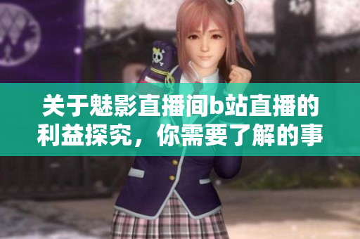 关于魅影直播间b站直播的利益探究，你需要了解的事项