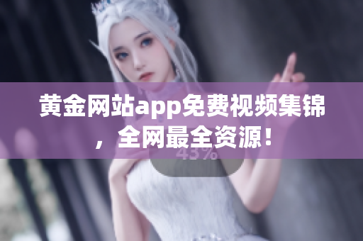 黄金网站app免费视频集锦，全网最全资源！