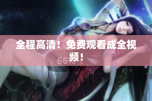 全程高清！免费观看成全视频！