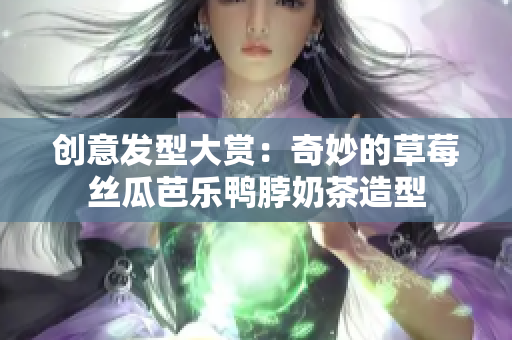 创意发型大赏：奇妙的草莓丝瓜芭乐鸭脖奶茶造型