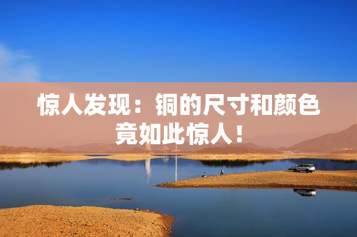 惊人发现：铜的尺寸和颜色竟如此惊人！