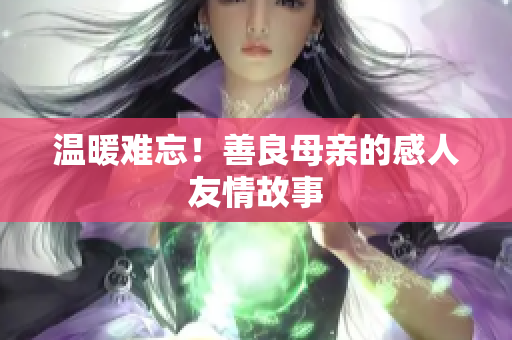 温暖难忘！善良母亲的感人友情故事