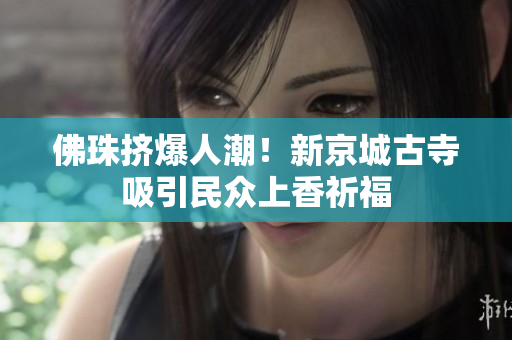 佛珠挤爆人潮！新京城古寺吸引民众上香祈福