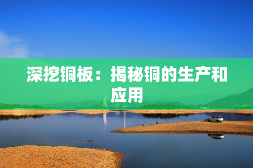 深挖铜板：揭秘铜的生产和应用
