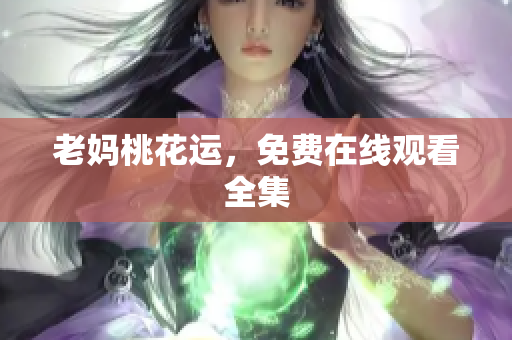 老妈桃花运，免费在线观看全集