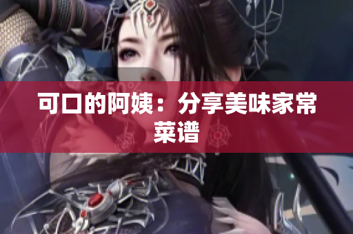 可口的阿姨：分享美味家常菜谱