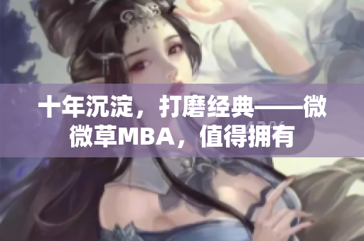 十年沉淀，打磨经典——微微草MBA，值得拥有