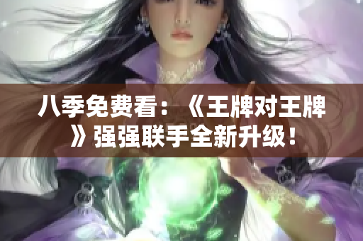 八季免费看：《王牌对王牌》强强联手全新升级！