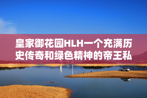 皇家御花园HLH一个充满历史传奇和绿色精神的帝王私密空间