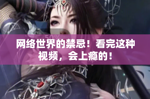 网络世界的禁忌！看完这种视频，会上瘾的！