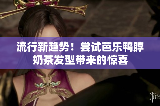 流行新趋势！尝试芭乐鸭脖奶茶发型带来的惊喜