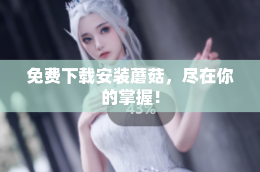 免费下载安装蘑菇，尽在你的掌握！