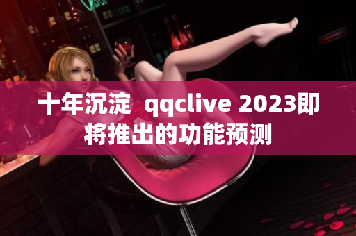 十年沉淀  qqclive 2023即将推出的功能预测