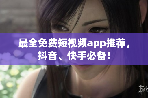最全免费短视频app推荐，抖音、快手必备！
