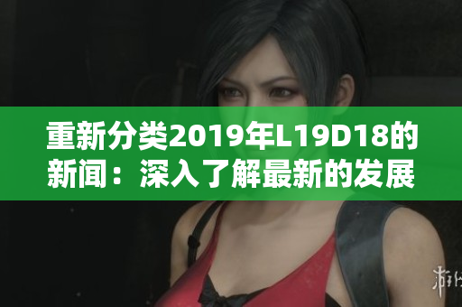 重新分类2019年L19D18的新闻：深入了解最新的发展趋势