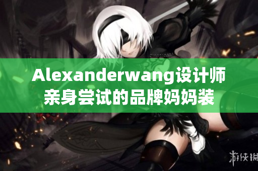 Alexanderwang设计师亲身尝试的品牌妈妈装