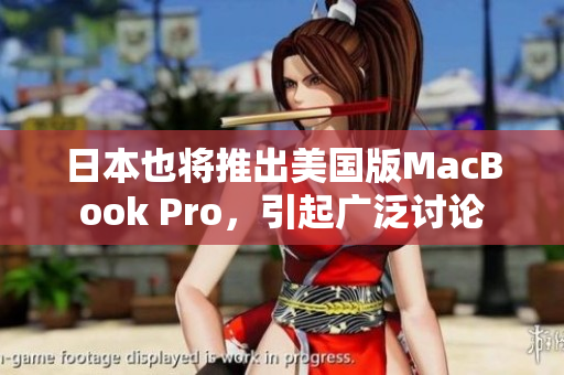 日本也将推出美国版MacBook Pro，引起广泛讨论