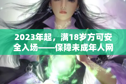 2023年起，满18岁方可安全入场——保障未成年人网络安全