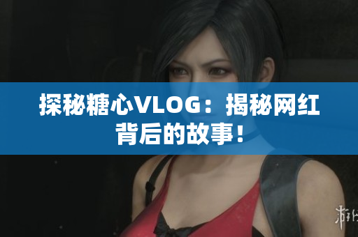 探秘糖心VLOG：揭秘网红背后的故事！