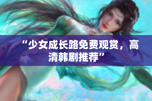 “少女成长路免费观赏，高清韩剧推荐”