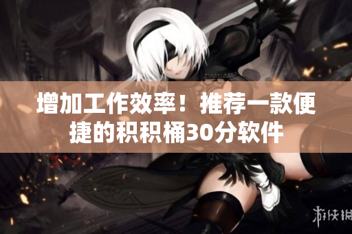 增加工作效率！推荐一款便捷的积积桶30分软件