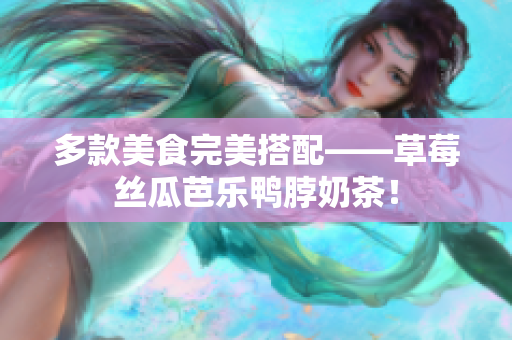 多款美食完美搭配——草莓丝瓜芭乐鸭脖奶茶！