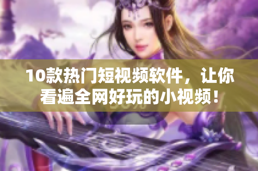 10款热门短视频软件，让你看遍全网好玩的小视频！