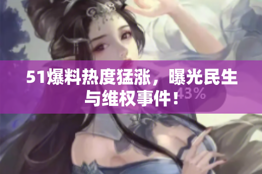 51爆料热度猛涨，曝光民生与维权事件！