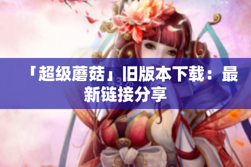 「超级蘑菇」旧版本下载：最新链接分享