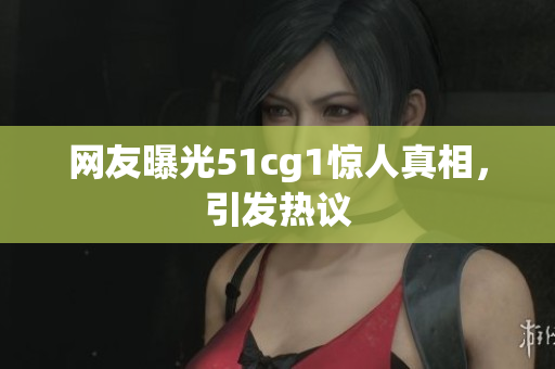 网友曝光51cg1惊人真相，引发热议