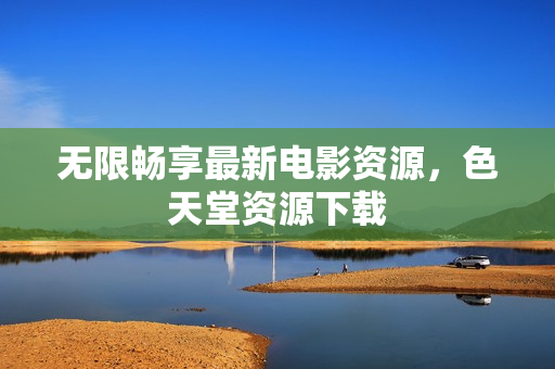 无限畅享最新电影资源，色天堂资源下载